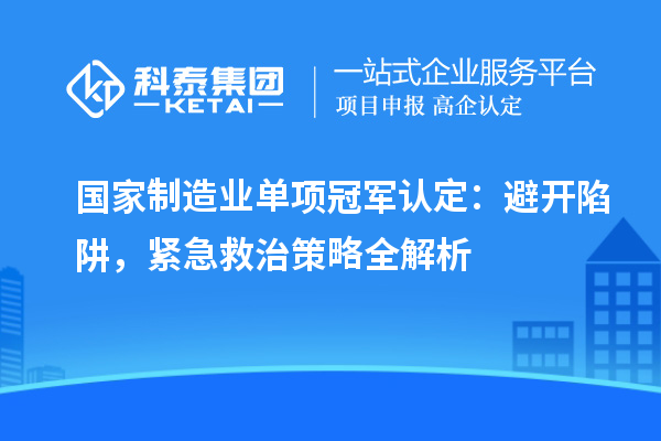 國(guó)家制造業(yè)單項(xiàng)冠軍認(rèn)定：避開(kāi)陷阱，緊急救治策略全解析