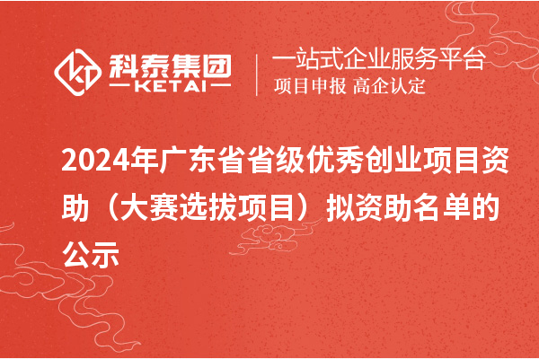 2024年廣東省省級優(yōu)秀創(chuàng)業(yè)項目資助(大賽選拔項目)擬資助名單的公示