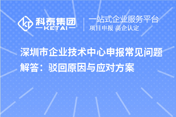 深圳市企業(yè)技術(shù)中心申報(bào)常見問題解答：駁回原因與應(yīng)對方案