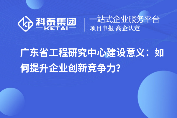 廣東省工程研究中心建設(shè)意義：如何提升企業(yè)創(chuàng)新競(jìng)爭(zhēng)力？