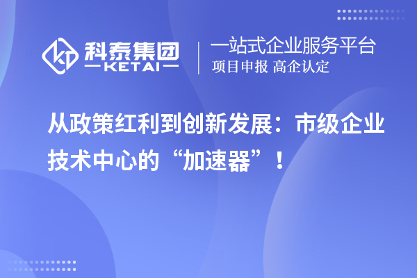 從政策紅利到創(chuàng)新發(fā)展：市級企業(yè)技術(shù)中心的“加速器”！