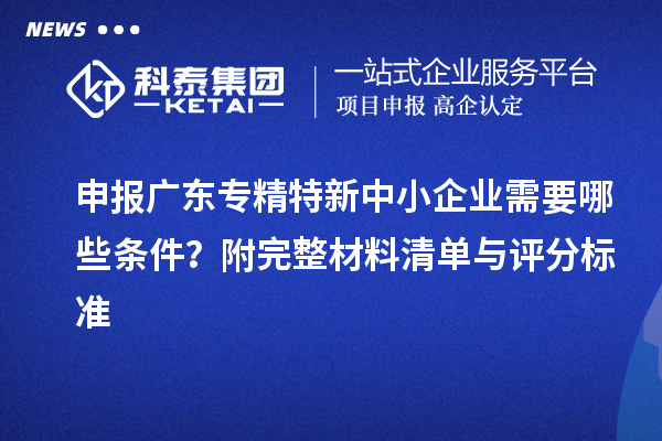 申報廣東<a href=http://www.a910078829.cn/fuwu/zhuanjingtexin.html target=_blank class=infotextkey>專精特新中小企業(yè)</a>需要哪些條件？附完整材料清單與評分標準