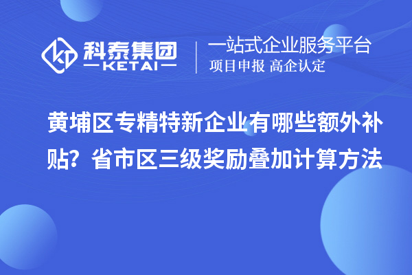 黃埔區(qū)專精特新企業(yè)有哪些額外補(bǔ)貼？省市區(qū)三級(jí)獎(jiǎng)勵(lì)疊加計(jì)算方法