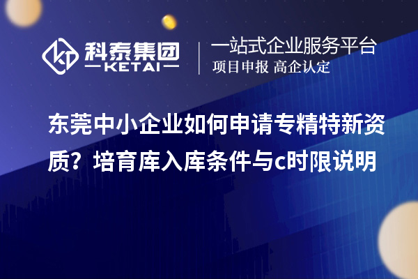 東莞中小企業(yè)如何申請(qǐng)專精特新資質(zhì)？培育庫入庫條件與c時(shí)限說明