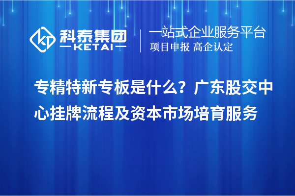 專精特新專板是什么？廣東股交中心掛牌流程及資本市場培育服務(wù)