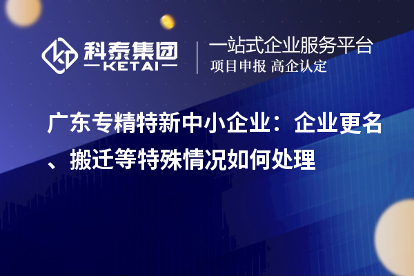 廣東<a href=http://www.a910078829.cn/fuwu/zhuanjingtexin.html target=_blank class=infotextkey>專精特新中小企業(yè)</a>：企業(yè)更名、搬遷等特殊情況如何處理