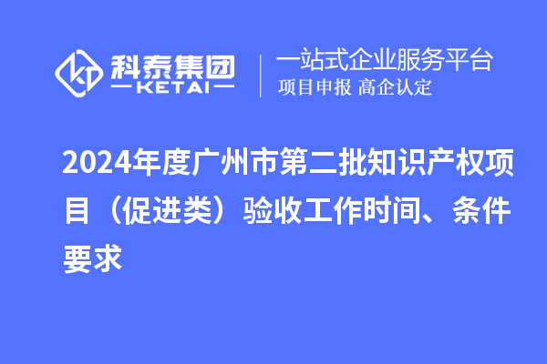 2024年度廣州市第二批知識(shí)產(chǎn)權(quán)項(xiàng)目(促進(jìn)類(lèi))驗(yàn)收工作時(shí)間、條件要求