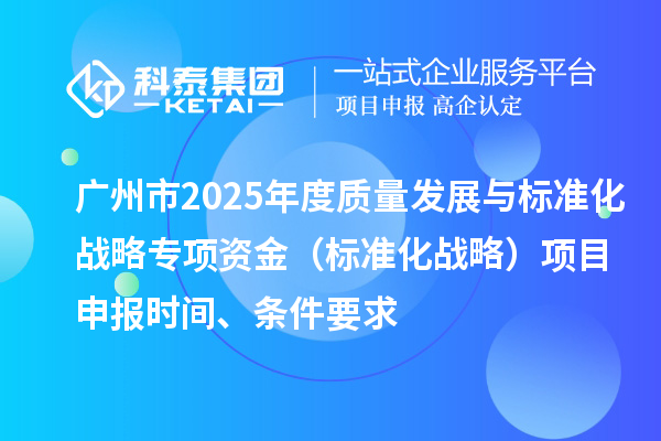 廣州市2025年度質(zhì)量發(fā)展與標(biāo)準(zhǔn)化戰(zhàn)略專項資金（標(biāo)準(zhǔn)化戰(zhàn)略）項目申報時間、條件要求