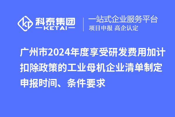 廣州市2024年度享受研發(fā)費(fèi)用加計(jì)扣除政策的工業(yè)母機(jī)企業(yè)清單制定申報(bào)時(shí)間、條件要求