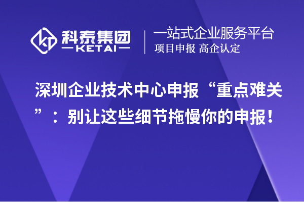 深圳企業(yè)技術中心申報“重點難關”：別讓這些細節(jié)拖慢你的申報！