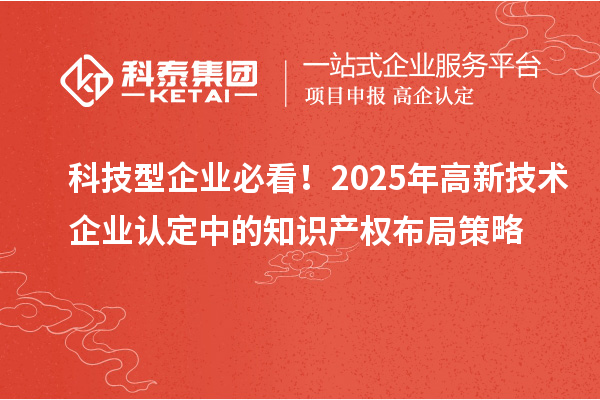科技型企業(yè)必看！2025年高新技術(shù)企業(yè)認(rèn)定中的知識(shí)產(chǎn)權(quán)布局策略