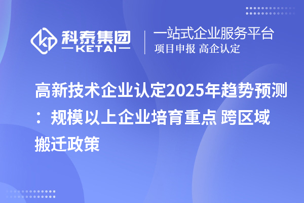 高新技術(shù)企業(yè)認(rèn)定2025年趨勢(shì)預(yù)測(cè):規(guī)模以上企業(yè)培育重點(diǎn) + 跨區(qū)域搬遷政策