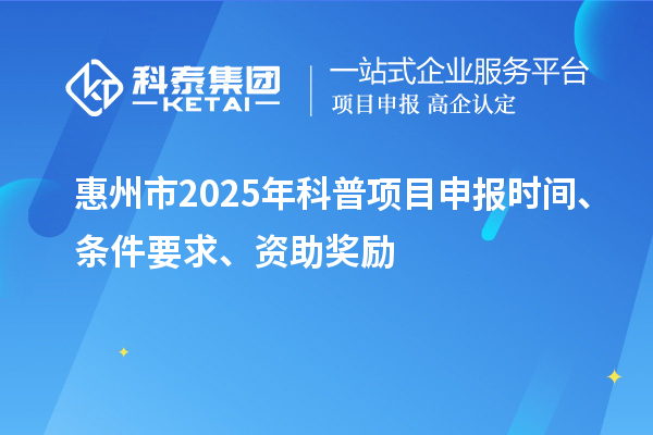 惠州市2025年度科普<a href=http://www.a910078829.cn/shenbao.html target=_blank class=infotextkey>項(xiàng)目申報(bào)</a>時(shí)間、條件要求、資助獎(jiǎng)勵(lì)