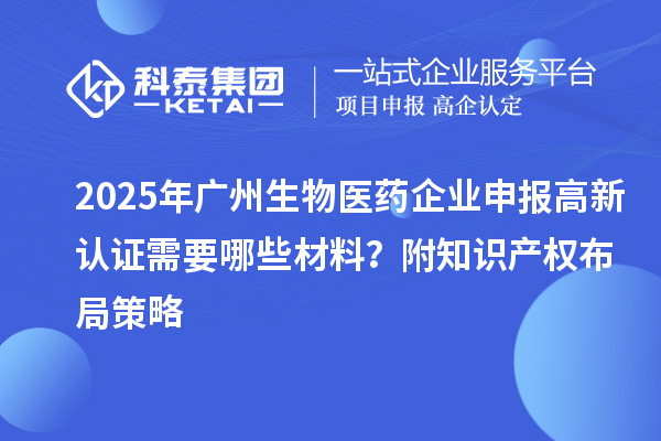 2025年廣州生物醫(yī)藥企業(yè)申報(bào)高新認(rèn)證需要哪些材料？附知識產(chǎn)權(quán)布局策略