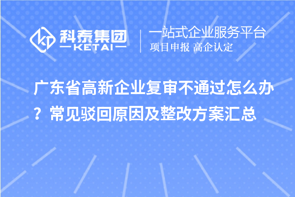 廣東省高新企業(yè)復(fù)審不通過怎么辦？常見駁回原因及整改方案匯總