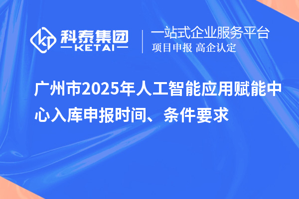 廣州市2025年人工智能應(yīng)用賦能中心入庫申報(bào)時間、條件要求