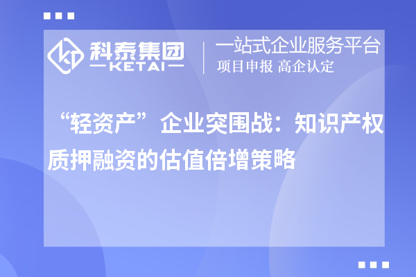 “輕資產(chǎn)”企業(yè)突圍戰(zhàn)：知識(shí)產(chǎn)權(quán)質(zhì)押融資的估值倍增策略
