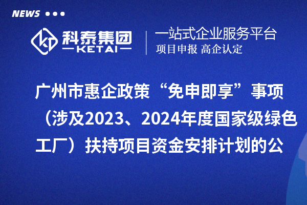 廣州市惠企政策“免申即享”事項（涉及2023、2024年度國家級綠色工廠）扶持項目資金安排計劃的公示