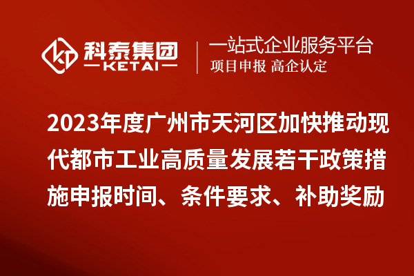 2023年度廣州市天河區(qū)加快推動(dòng)現(xiàn)代都市工業(yè)高質(zhì)量發(fā)展若干政策措施申報(bào)時(shí)間、條件要求、補(bǔ)助獎(jiǎng)勵(lì)