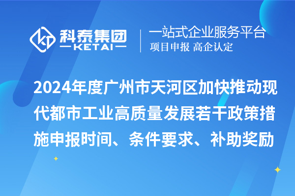 2024年度廣州市天河區(qū)加快推動現(xiàn)代都市工業(yè)高質(zhì)量發(fā)展若干政策措施申報時間、條件要求、補助獎勵