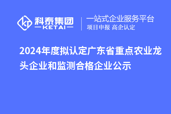 2024年度擬認(rèn)定廣東省重點(diǎn)農(nóng)業(yè)龍頭企業(yè)和監(jiān)測合格企業(yè)公示