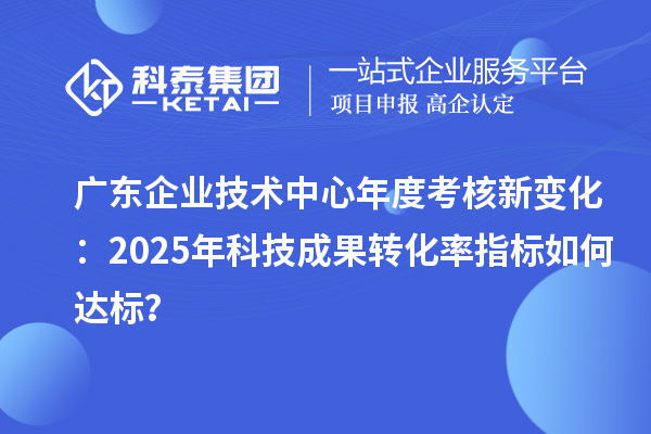 廣東企業(yè)技術(shù)中心年度考核新變化：2025年科技成果轉(zhuǎn)化率指標(biāo)如何達標(biāo)？