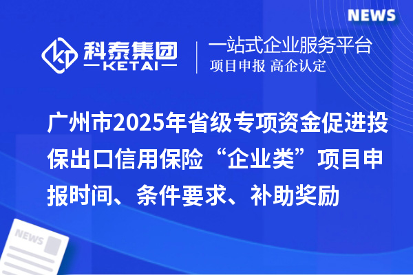 廣州市2025年省級促進(jìn)開放型經(jīng)濟(jì)發(fā)展水平提升專項(xiàng)資金促進(jìn)投保出口信用保險“企業(yè)類”項(xiàng)目申報時間、條件要求、補(bǔ)助獎勵