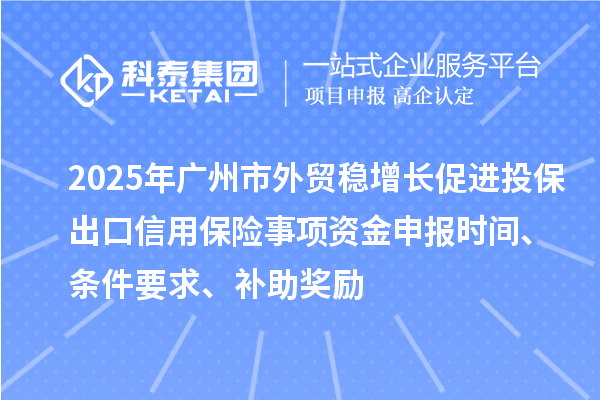 2025年廣州市外貿(mào)穩(wěn)增長(zhǎng)促進(jìn)投保出口信用保險(xiǎn)事項(xiàng)資金申報(bào)時(shí)間、條件要求、補(bǔ)助獎(jiǎng)勵(lì)