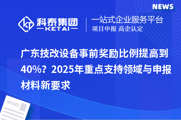 廣東技改設(shè)備事前獎(jiǎng)勵(lì)比例提高到40%？2025年重點(diǎn)支持領(lǐng)域與申報(bào)材料新要求