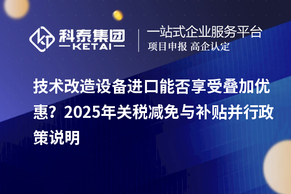 技術(shù)改造設(shè)備進(jìn)口能否享受疊加優(yōu)惠？2025年關(guān)稅減免與補(bǔ)貼并行政策說明