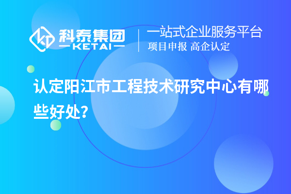 認定陽江市工程技術研究中心有哪些好處？