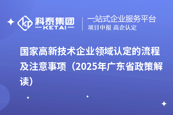 國家高新技術(shù)企業(yè)領(lǐng)域認(rèn)定的流程及注意事項(xiàng)(2025 年廣東省政策解讀)
