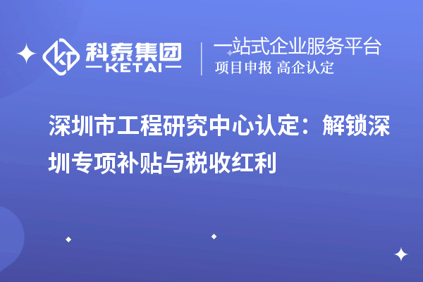 深圳市工程研究中心認(rèn)定:解鎖深圳專項(xiàng)補(bǔ)貼與稅收紅利