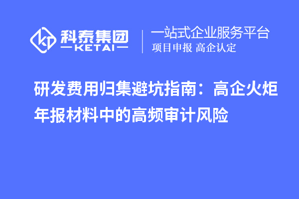 研發(fā)費用歸集避坑指南:高企火炬年報材料中的高頻審計風險