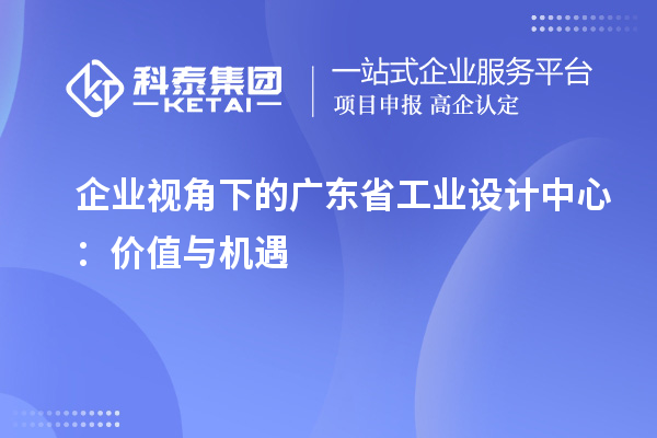 企業(yè)視角下的廣東省工業(yè)設(shè)計中心：價值與機(jī)遇