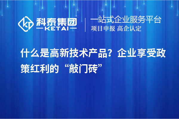 什么是高新技術(shù)產(chǎn)品？企業(yè)享受政策紅利的“敲門磚”