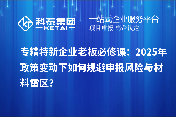 專精特新企業(yè)老板必修課:2025年政策變動下如何規(guī)避申報(bào)風(fēng)險(xiǎn)與材料雷區(qū)?