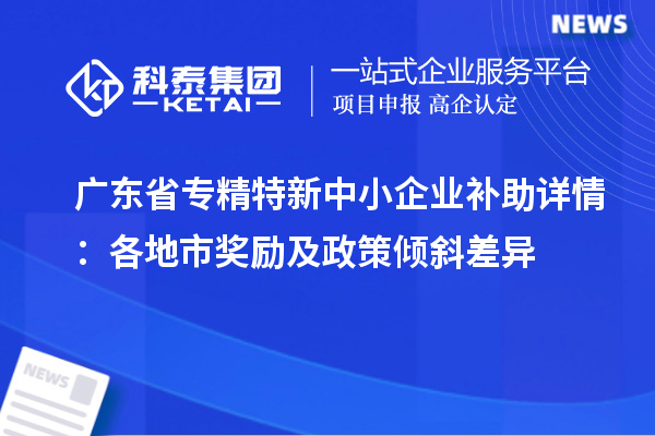 廣東省<a href=http://www.a910078829.cn/fuwu/zhuanjingtexin.html target=_blank class=infotextkey>專精特新中小企業(yè)</a>補(bǔ)助詳情:各地市獎勵及政策傾斜差異