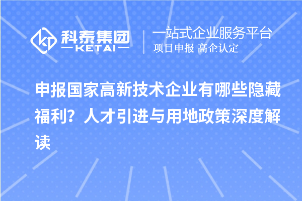 申報國家高新技術(shù)企業(yè)有哪些隱藏福利？人才引進與用地政策深度解讀