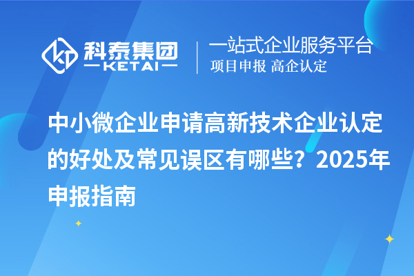中小微企業(yè)申請高新技術(shù)企業(yè)認定的好處及常見誤區(qū)有哪些?2025 年申報指南