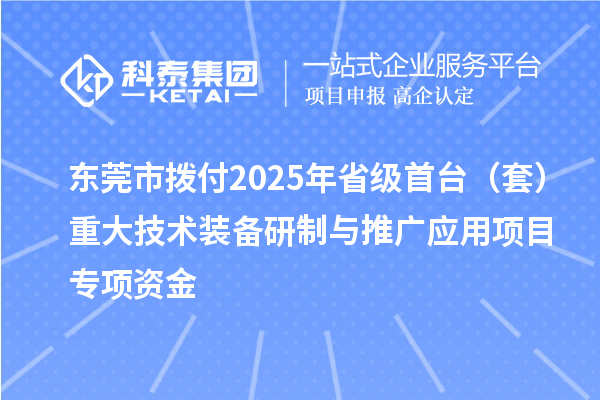東莞市撥付2025年省級首臺(套)重大技術(shù)裝備研制與推廣應(yīng)用項目專項資金
