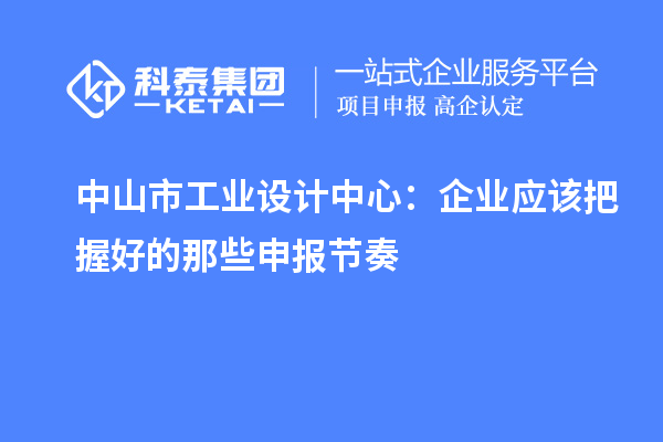  中山市工業(yè)設(shè)計中心：企業(yè)應(yīng)該把握好的那些申報節(jié)奏