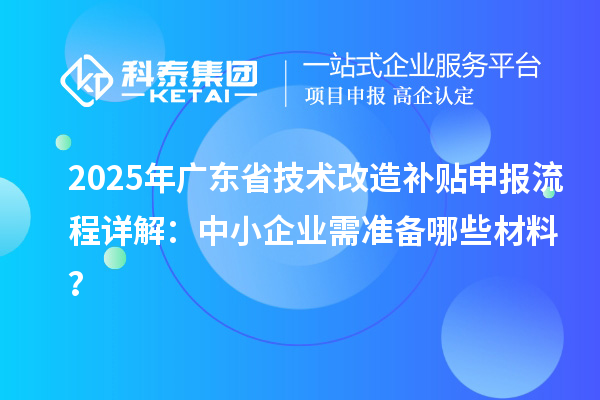 2025年廣東省技術(shù)改造補(bǔ)貼申報流程詳解：中小企業(yè)需準(zhǔn)備哪些材料？