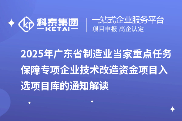 2025年廣東省制造業(yè)當家重點任務保障專項企業(yè)技術改造資金項目入選項目庫的通知解讀