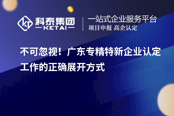 不可忽視！廣東專精特新企業(yè)認(rèn)定工作的正確展開方式