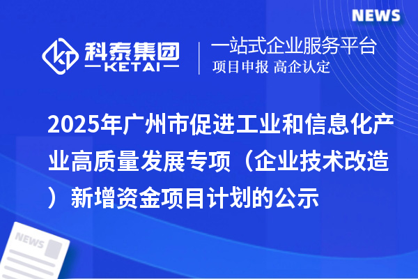 2025年廣州市促進工業(yè)和信息化產(chǎn)業(yè)高質(zhì)量發(fā)展專項（企業(yè)技術(shù)改造）新增資金項目計劃的公示