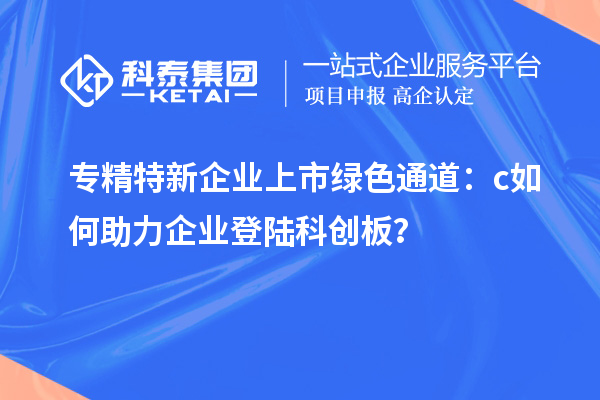 專精特新企業(yè)上市綠色通道：c如何助力企業(yè)登陸科創(chuàng)板？