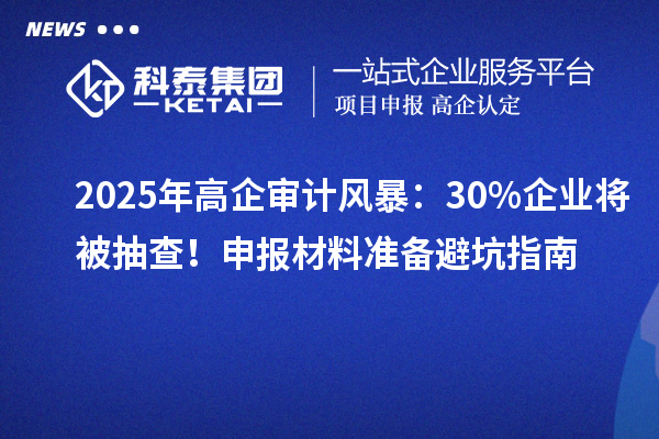 2025年高企審計風暴：30%企業(yè)將被抽查！申報材料準備避坑指南
