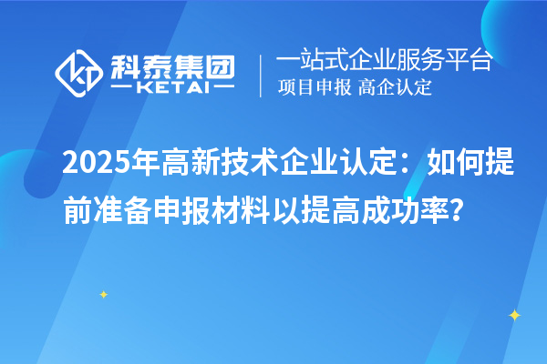 2025年<a href=http://www.a910078829.cn target=_blank class=infotextkey>高新技術(shù)企業(yè)認(rèn)定</a>：如何提前準(zhǔn)備申報(bào)材料以提高成功率？