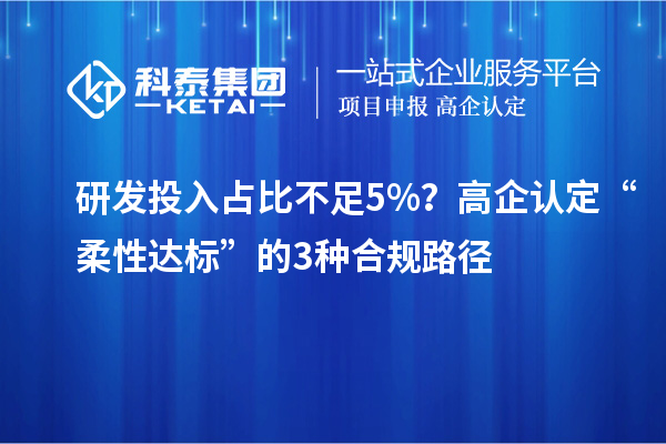 研發(fā)投入占比不足5%?高企認(rèn)定“柔性達(dá)標(biāo)”的3種合規(guī)路徑